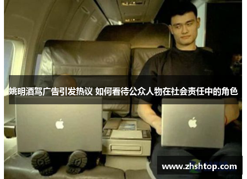 姚明酒驾广告引发热议 如何看待公众人物在社会责任中的角色
