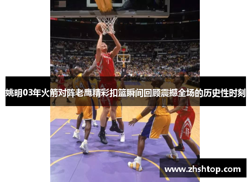 姚明03年火箭对阵老鹰精彩扣篮瞬间回顾震撼全场的历史性时刻