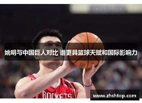 姚明与中国巨人对比 谁更具篮球天赋和国际影响力