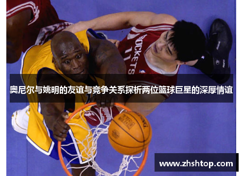 奥尼尔与姚明的友谊与竞争关系探析两位篮球巨星的深厚情谊