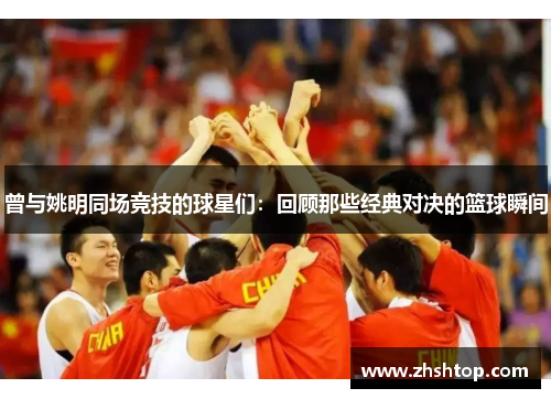 曾与姚明同场竞技的球星们：回顾那些经典对决的篮球瞬间