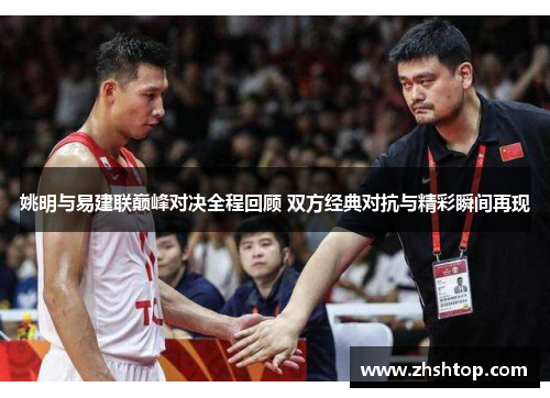 姚明与易建联巅峰对决全程回顾 双方经典对抗与精彩瞬间再现