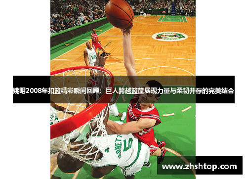 姚明2008年扣篮精彩瞬间回顾：巨人跨越篮筐展现力量与柔韧并存的完美结合