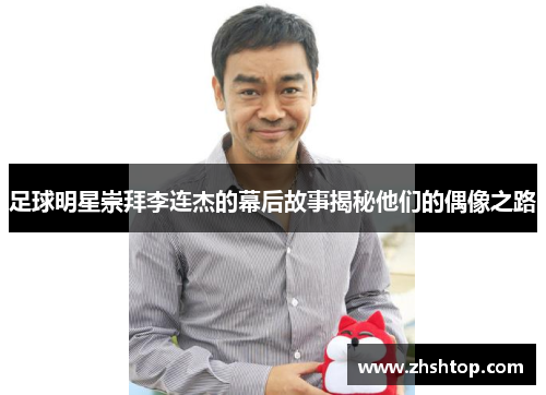 足球明星崇拜李连杰的幕后故事揭秘他们的偶像之路
