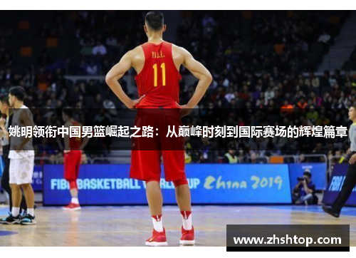 姚明领衔中国男篮崛起之路：从巅峰时刻到国际赛场的辉煌篇章