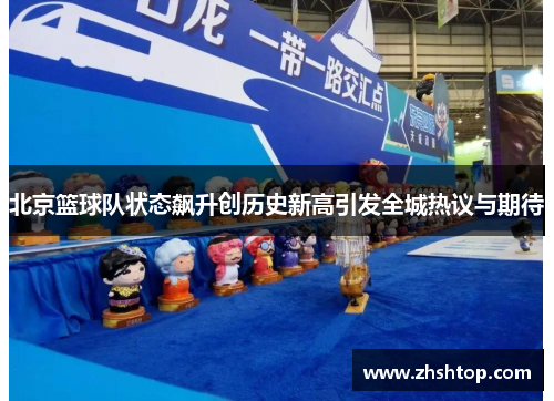 北京篮球队状态飙升创历史新高引发全城热议与期待