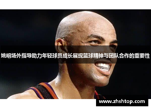 姚明场外指导助力年轻球员成长展现篮球精神与团队合作的重要性