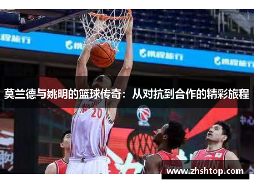 莫兰德与姚明的篮球传奇：从对抗到合作的精彩旅程