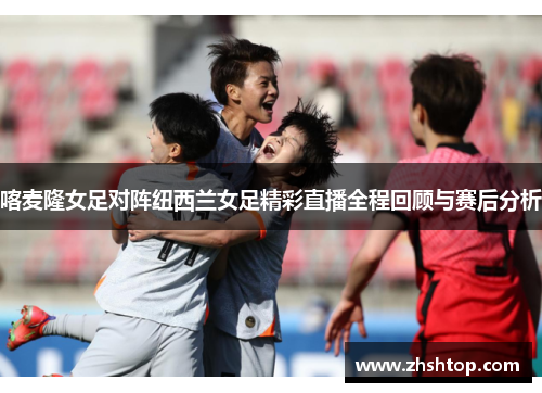 喀麦隆女足对阵纽西兰女足精彩直播全程回顾与赛后分析