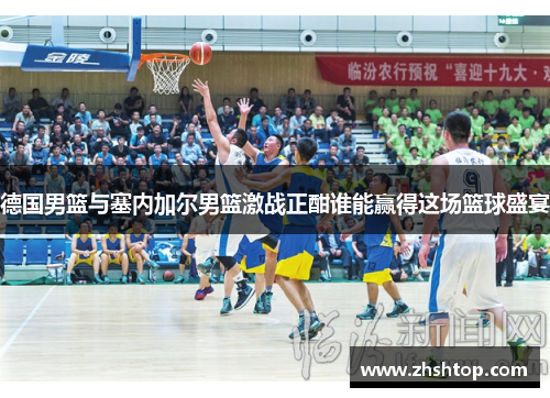 德国男篮与塞内加尔男篮激战正酣谁能赢得这场篮球盛宴