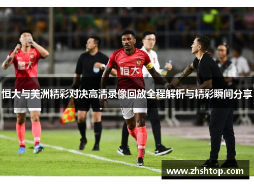 恒大与美洲精彩对决高清录像回放全程解析与精彩瞬间分享