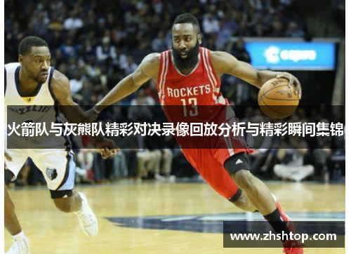 火箭队与灰熊队精彩对决录像回放分析与精彩瞬间集锦