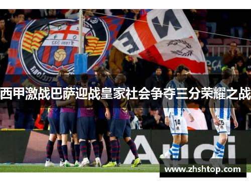西甲激战巴萨迎战皇家社会争夺三分荣耀之战